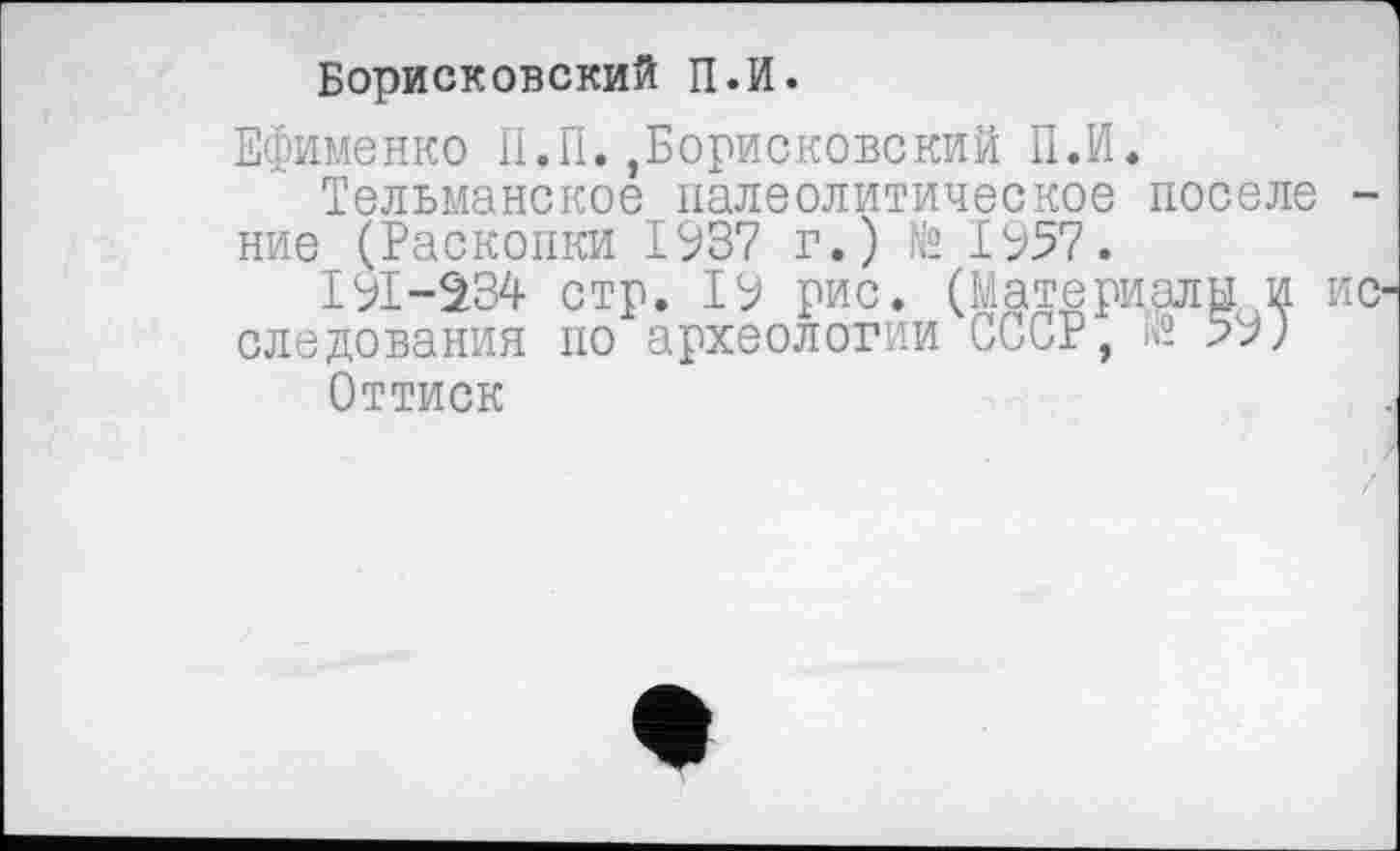 ﻿Борисковский П.И.
Ефименко И.П.,Борисковский П.И.
Тельманское палеолитическое поселе ние (Раскопки 1937 г.) № 1957.
191-234 стр. 19 рис. (Материалы и следования по археологии СССР, ® 59)
Оттиск